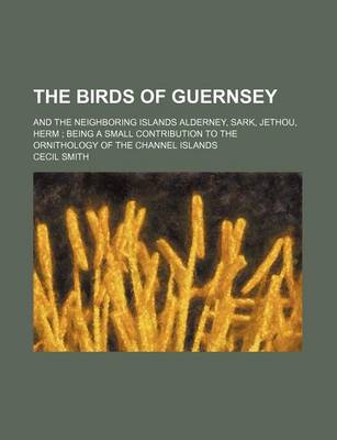 Book cover for The Birds of Guernsey; And the Neighboring Islands Alderney, Sark, Jethou, Herm Being a Small Contribution to the Ornithology of the Channel Islands