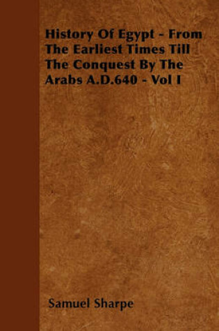 Cover of History Of Egypt - From The Earliest Times Till The Conquest By The Arabs A.D.640 - Vol I