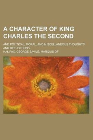 Cover of A Character of King Charles the Second; And Political, Moral and Miscellaneous Thoughts and Reflections. by George Savile