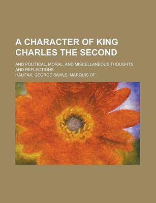 Book cover for A Character of King Charles the Second; And Political, Moral and Miscellaneous Thoughts and Reflections. by George Savile