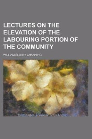 Cover of Lectures on the Elevation of the Labouring Portion of the Community