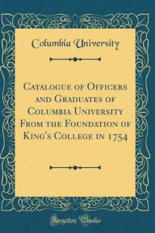 Cover of Catalogue of Officers and Graduates of Columbia University from the Foundation of King's College in 1754 (Classic Reprint)