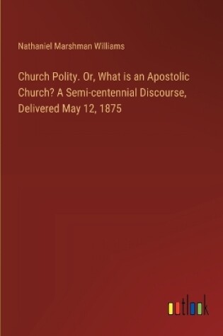 Cover of Church Polity. Or, What is an Apostolic Church? A Semi-centennial Discourse, Delivered May 12, 1875