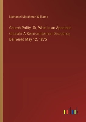 Book cover for Church Polity. Or, What is an Apostolic Church? A Semi-centennial Discourse, Delivered May 12, 1875