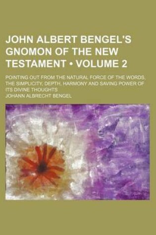 Cover of John Albert Bengel's Gnomon of the New Testament (Volume 2); Pointing Out from the Natural Force of the Words, the Simplicity, Depth, Harmony and Saving Power of Its Divine Thoughts