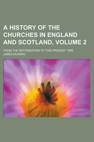 Cover of A History of the Churches in England and Scotland; From the Reformation to This Present Time Volume 2