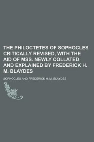 Cover of The Philoctetes of Sophocles Critically Revised, with the Aid of Mss. Newly Collated and Explained by Frederick H. M. Blaydes