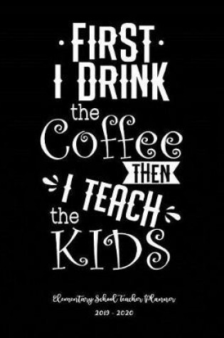 Cover of First I Drink Coffee Then I Teach the Kids Elementary School Teacher Planner 2019 - 2020