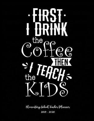 Book cover for First I Drink Coffee Then I Teach the Kids Elementary School Teacher Planner 2019 - 2020