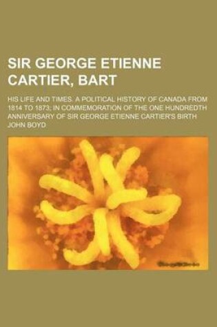 Cover of Sir George Etienne Cartier, Bart; His Life and Times. a Political History of Canada from 1814 to 1873 in Commemoration of the One Hundredth Anniversary of Sir George Etienne Cartier's Birth