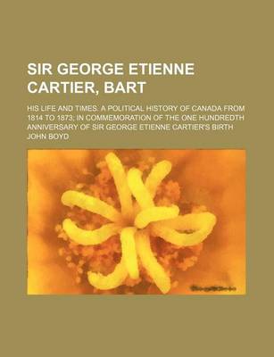 Book cover for Sir George Etienne Cartier, Bart; His Life and Times. a Political History of Canada from 1814 to 1873 in Commemoration of the One Hundredth Anniversary of Sir George Etienne Cartier's Birth