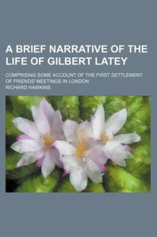 Cover of A Brief Narrative of the Life of Gilbert Latey; Comprising Some Account of the First Settlement of Friends' Meetings in London