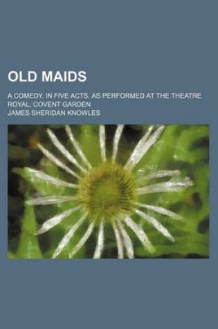 Cover of Old Maids; A Comedy. in Five Acts. as Performed at the Theatre Royal, Covent Garden