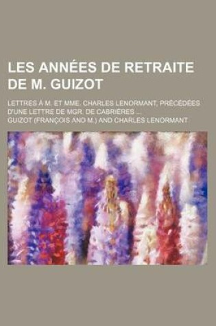 Cover of Les Annees de Retraite de M. Guizot; Lettres A M. Et Mme. Charles Lenormant, Precedees D'Une Lettre de Mgr. de Cabrieres