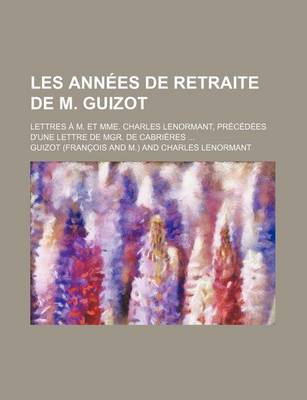 Book cover for Les Annees de Retraite de M. Guizot; Lettres A M. Et Mme. Charles Lenormant, Precedees D'Une Lettre de Mgr. de Cabrieres