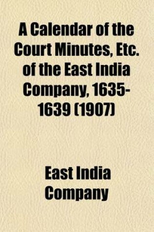 Cover of A Calendar of the Court Minutes, Etc. of the East India Company, 1635-1639 (Volume 1)