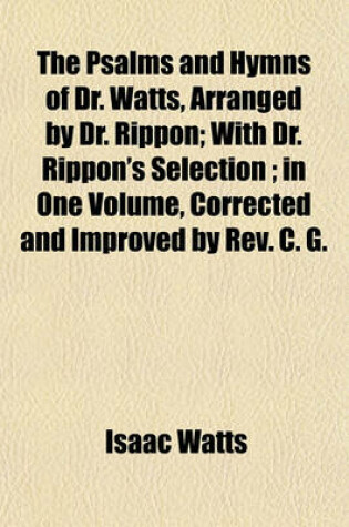 Cover of The Psalms and Hymns of Dr. Watts, Arranged by Dr. Rippon; With Dr. Rippon's Selection; In One Volume, Corrected and Improved by REV. C. G.