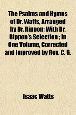 Book cover for The Psalms and Hymns of Dr. Watts, Arranged by Dr. Rippon; With Dr. Rippon's Selection; In One Volume, Corrected and Improved by REV. C. G.