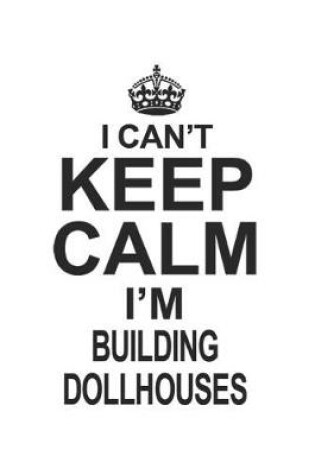 Cover of I Can't Keep Calm I'm Building Dollhouses