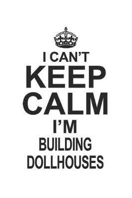 Book cover for I Can't Keep Calm I'm Building Dollhouses