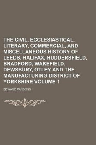 Cover of The Civil, Ecclesiastical, Literary, Commercial, and Miscellaneous History of Leeds, Halifax, Huddersfield, Bradford, Wakefield, Dewsbury, Otley and the Manufacturing District of Yorkshire Volume 1