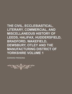 Book cover for The Civil, Ecclesiastical, Literary, Commercial, and Miscellaneous History of Leeds, Halifax, Huddersfield, Bradford, Wakefield, Dewsbury, Otley and the Manufacturing District of Yorkshire Volume 1