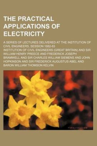 Cover of The Practical Applications of Electricity; A Series of Lectures Delivered at the Institution of Civil Engineers, Session 1882-83