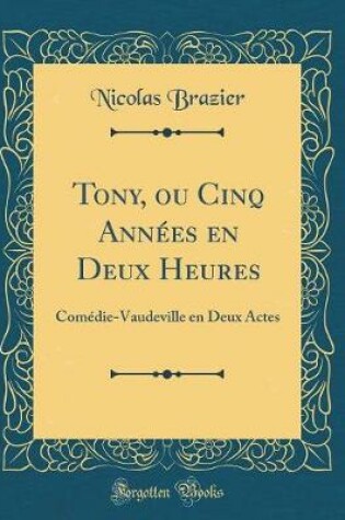 Cover of Tony, ou Cinq Années en Deux Heures: Comédie-Vaudeville en Deux Actes (Classic Reprint)