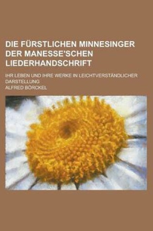 Cover of Die Furstlichen Minnesinger Der Manesse'schen Liederhandschrift; Ihr Leben Und Ihre Werke in Leichtverstandlicher Darstellung