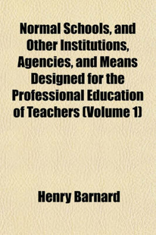 Cover of Normal Schools, and Other Institutions, Agencies, and Means Designed for the Professional Education of Teachers (Volume 1)