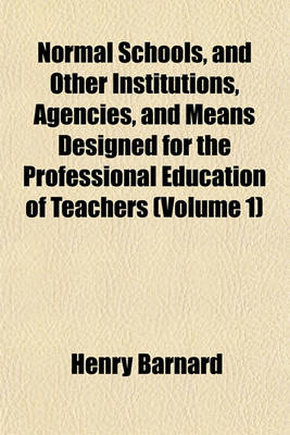 Book cover for Normal Schools, and Other Institutions, Agencies, and Means Designed for the Professional Education of Teachers (Volume 1)