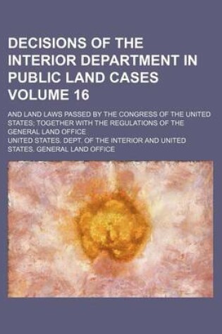 Cover of Decisions of the Interior Department in Public Land Cases Volume 16; And Land Laws Passed by the Congress of the United States Together with the Regulations of the General Land Office