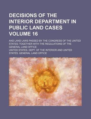 Book cover for Decisions of the Interior Department in Public Land Cases Volume 16; And Land Laws Passed by the Congress of the United States Together with the Regulations of the General Land Office