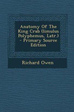 Cover of Anatomy of the King Crab (Limulus Polyphemus, Latr.) - Primary Source Edition