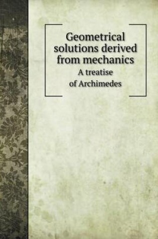 Cover of Geometrical solutions derived from mechanics A treatise of Archimedes