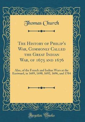 Book cover for The History of Philip's War, Commonly Called the Great Indian War, of 1675 and 1676: Also, of the French and Indian Wars at the Eastward, in 1689, 1690, 1692, 1696, and 1704 (Classic Reprint)