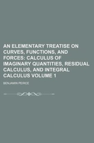 Cover of An Elementary Treatise on Curves, Functions, and Forces Volume 1; Calculus of Imaginary Quantities, Residual Calculus, and Integral Calculus