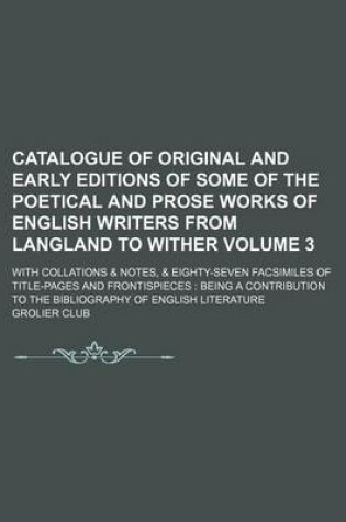 Cover of Catalogue of Original and Early Editions of Some of the Poetical and Prose Works of English Writers from Langland to Wither Volume 3; With Collations & Notes, & Eighty-Seven Facsimiles of Title-Pages and Frontispieces Being a Contribution to the Bibliog