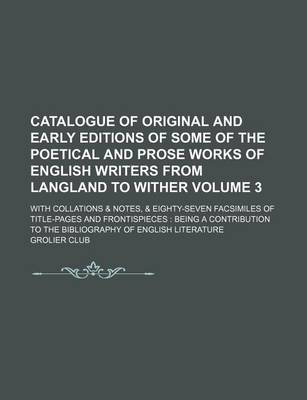 Book cover for Catalogue of Original and Early Editions of Some of the Poetical and Prose Works of English Writers from Langland to Wither Volume 3; With Collations & Notes, & Eighty-Seven Facsimiles of Title-Pages and Frontispieces Being a Contribution to the Bibliog