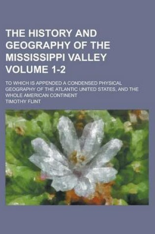 Cover of The History and Geography of the Mississippi Valley; To Which Is Appended a Condensed Physical Geography of the Atlantic United States, and the Whole American Continent Volume 1-2