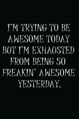 Cover of I'm Trying To Be Awesome Today But I'm Exhausted From Being So Freaking Awesome Yesterday