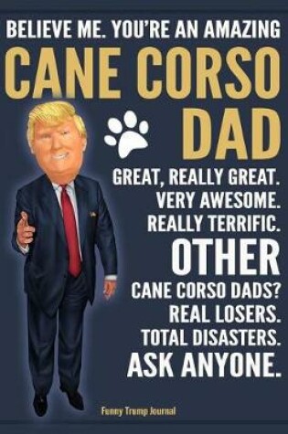 Cover of Funny Trump Journal - Believe Me. You're An Amazing Cane Corso Dad Great, Really Great. Very Awesome. Other Cane Corso Dads? Total Disasters. Ask Anyone.