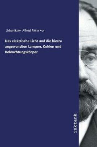 Cover of Das elektrische Licht und die hierzu angewandten Lampen, Kohlen und Beleuchtungskoerper