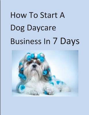 Book cover for How To Start A Dog Daycare Business In 7 Days