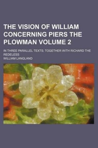 Cover of The Vision of William Concerning Piers the Plowman Volume 2; In Three Parallel Texts Together with Richard the Redeless