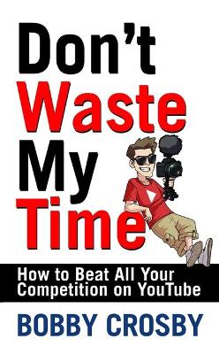 Book cover for Don't Waste My Time: How to Beat All Your Competition on Youtube