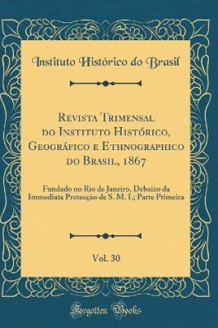 Cover of Revista Trimensal Do Instituto Historico, Geografico E Ethnographico Do Brasil, 1867, Vol. 30