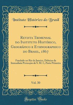 Book cover for Revista Trimensal Do Instituto Historico, Geografico E Ethnographico Do Brasil, 1867, Vol. 30
