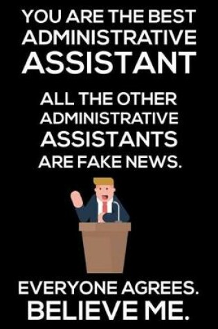 Cover of You Are The Best Administrative Assistant All The Other Administrative Assistants Are Fake News. Everyone Agrees. Believe Me.