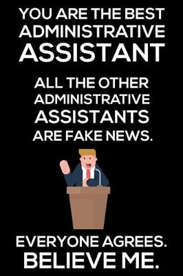 Book cover for You Are The Best Administrative Assistant All The Other Administrative Assistants Are Fake News. Everyone Agrees. Believe Me.